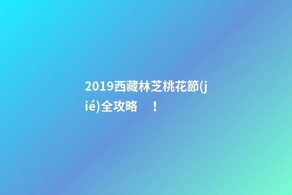 2019西藏林芝桃花節(jié)全攻略！